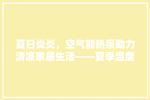 夏日炎炎，空气能热泵助力清凉家居生活——夏季温度设置 龙头管件