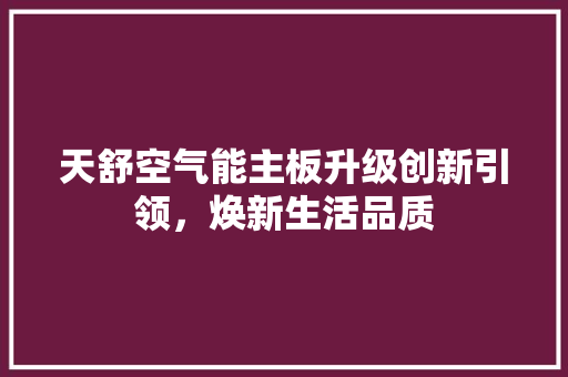 天舒空气能主板升级创新引领，焕新生活品质 家具修理