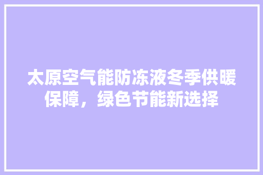 太原空气能防冻液冬季供暖保障，绿色节能新选择 家电维护