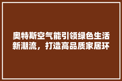 奥特斯空气能引领绿色生活新潮流，打造高品质家居环境 空调