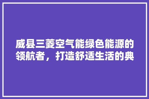 威县三菱空气能绿色能源的领航者，打造舒适生活的典范 贴膜