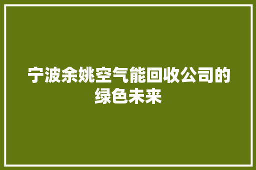 宁波余姚空气能回收公司的绿色未来 家电维护