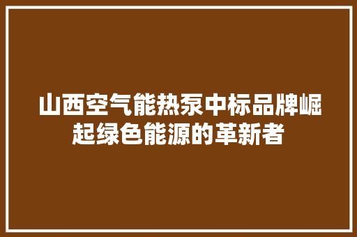 山西空气能热泵中标品牌崛起绿色能源的革新者 家居维修