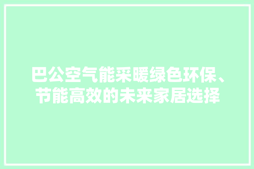 巴公空气能采暖绿色环保、节能高效的未来家居选择 水电维修