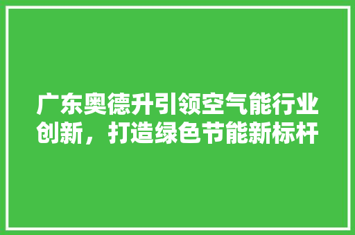 广东奥德升引领空气能行业创新，打造绿色节能新标杆 旧房改造