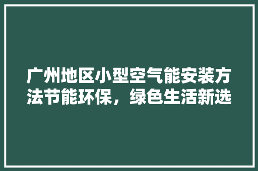 广州地区小型空气能安装方法节能环保，绿色生活新选择 热水器