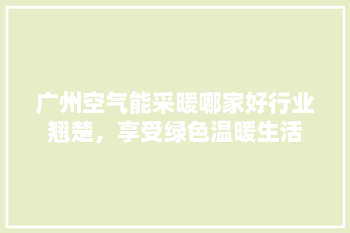 广州空气能采暖哪家好行业翘楚，享受绿色温暖生活 家居维修
