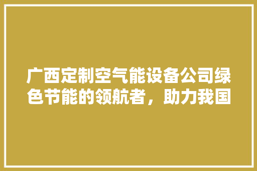 广西定制空气能设备公司绿色节能的领航者，助力我国能源革命 旧房改造