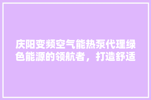 庆阳变频空气能热泵代理绿色能源的领航者，打造舒适生活新篇章 家具修理