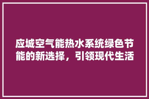 应城空气能热水系统绿色节能的新选择，引领现代生活品质升级 贴膜