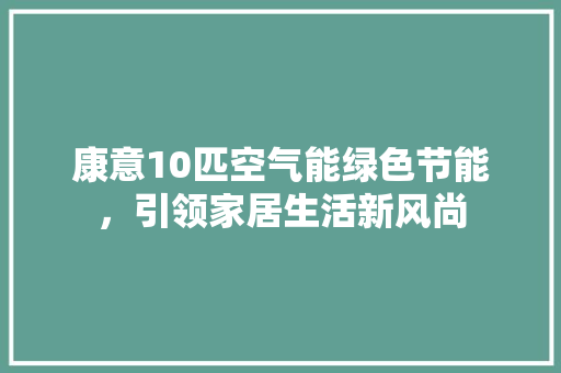 康意10匹空气能绿色节能，引领家居生活新风尚 清洁保养