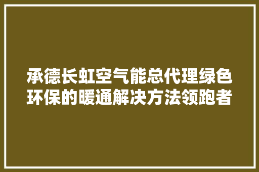 承德长虹空气能总代理绿色环保的暖通解决方法领跑者 家电维护