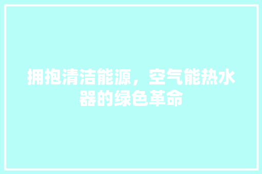 拥抱清洁能源,空气能热水器的绿色革命 洁具维修 拥抱清洁能源,空气能热水器的绿色革命 洁具维修