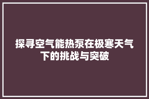 探寻空气能热泵在极寒天气下的挑战与突破 洁具维修 探寻空气能热泵在极寒天气下的挑战与突破 洁具维修