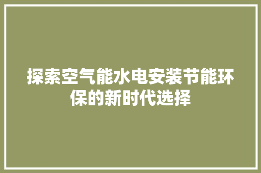 探索空气能水电安装节能环保的新时代选择 翻新改色
