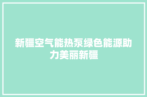 新疆空气能热泵绿色能源助力美丽新疆 清洁保养