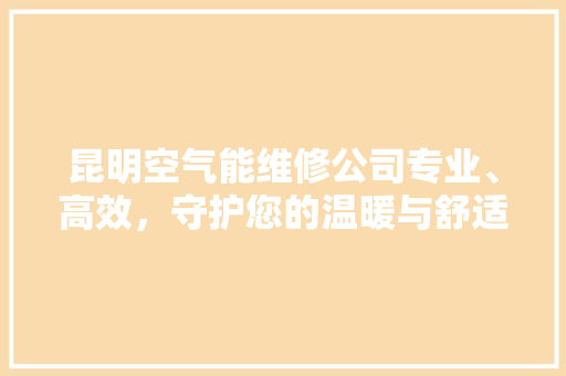 昆明空气能维修公司专业、高效,守护您的温暖与舒适 空调 昆明空气能维修公司专业、高效,守护您的温暖与舒适 空调