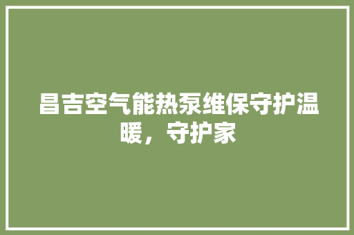 昌吉空气能热泵维保守护温暖，守护家 家具修理