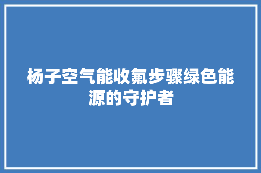 杨子空气能收氟步骤绿色能源的守护者 冰箱