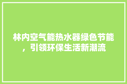 林内空气能热水器绿色节能，引领环保生活新潮流 家具修理