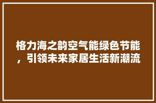 格力海之韵空气能绿色节能，引领未来家居生活新潮流 家居维修