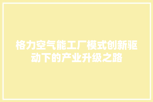 格力空气能工厂模式创新驱动下的产业升级之路 局部翻新