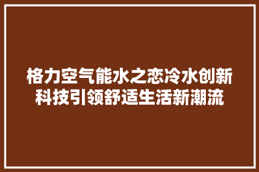 格力空气能水之恋冷水创新科技引领舒适生活新潮流 灯具安装 格力空气能水之恋冷水创新科技引领舒适生活新潮流 灯具安装