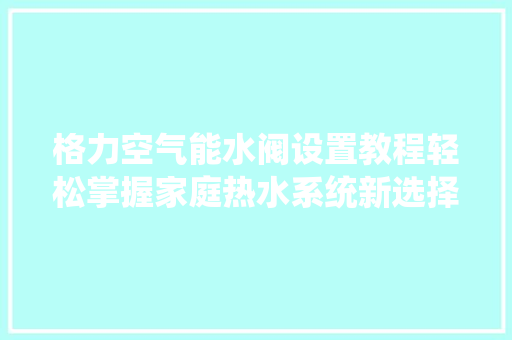 格力空气能水阀设置教程轻松掌握家庭热水系统新选择 水电维修
