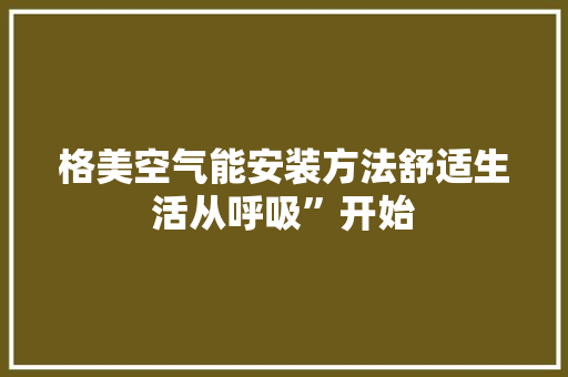格美空气能安装方法舒适生活从呼吸”开始 水电维修