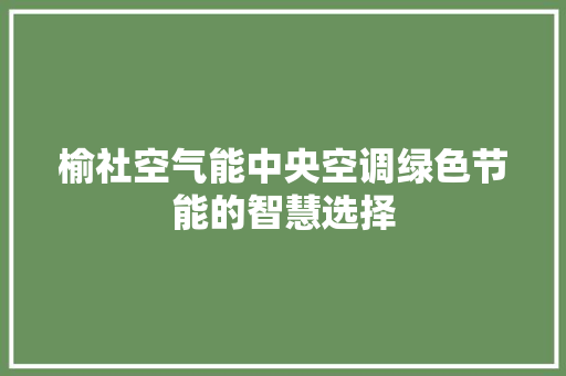榆社空气能中央空调绿色节能的智慧选择 装修设计 榆社空气能中央空调绿色节能的智慧选择 装修设计