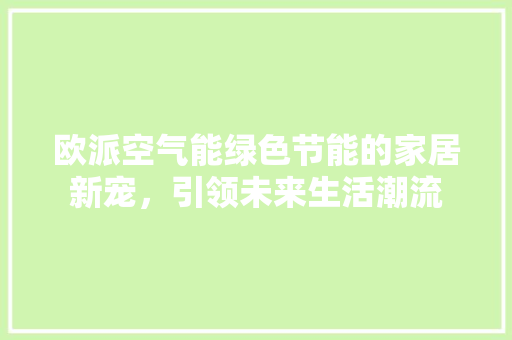 欧派空气能绿色节能的家居新宠,引领未来生活潮流 局部翻新 欧派空气能绿色节能的家居新宠,引领未来生活潮流 局部翻新