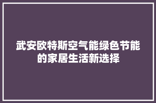 武安欧特斯空气能绿色节能的家居生活新选择 洁具维修 武安欧特斯空气能绿色节能的家居生活新选择 洁具维修