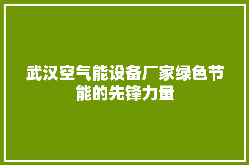 武汉空气能设备厂家绿色节能的先锋力量 洁具维修