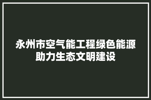 永州市空气能工程绿色能源助力生态文明建设 清洁保养