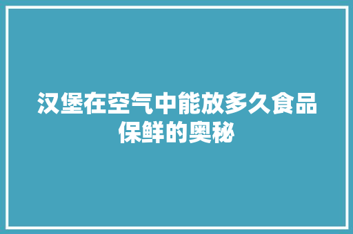 汉堡在空气中能放多久食品保鲜的奥秘 局部翻新