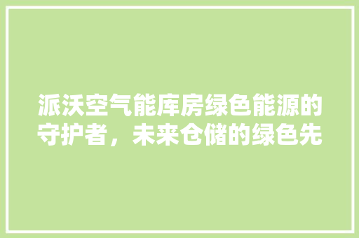 派沃空气能库房绿色能源的守护者，未来仓储的绿色先锋 家具修理