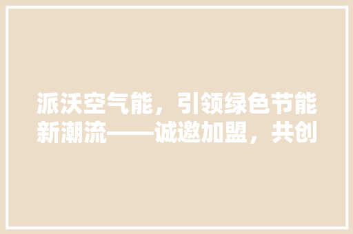 派沃空气能，引领绿色节能新潮流——诚邀加盟，共创美好未来 旧房改造