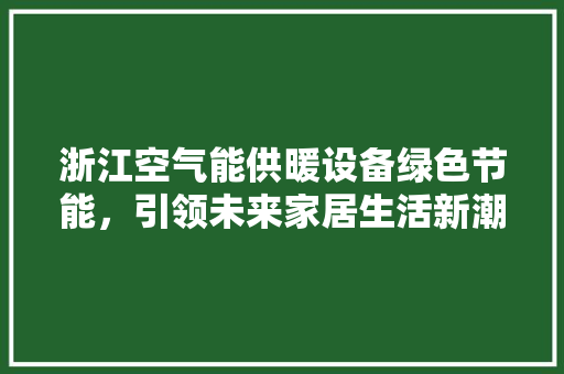 浙江空气能供暖设备绿色节能，引领未来家居生活新潮流 旧房改造