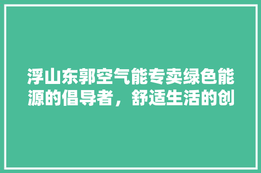 浮山东郭空气能专卖绿色能源的倡导者，舒适生活的创造者 家电维护