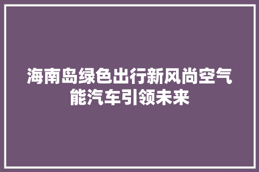 海南岛绿色出行新风尚空气能汽车引领未来 灯具安装 海南岛绿色出行新风尚空气能汽车引领未来 灯具安装