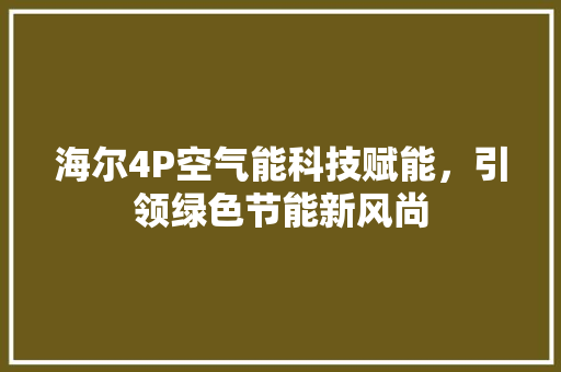 海尔4P空气能科技赋能，引领绿色节能新风尚 空调