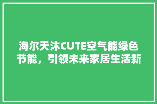 海尔天沐CUTE空气能绿色节能，引领未来家居生活新风尚 局部翻新