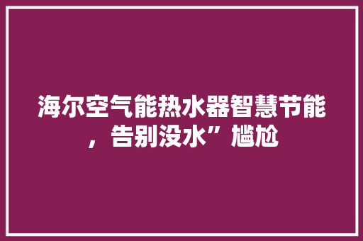 海尔空气能热水器智慧节能，告别没水”尴尬 龙头管件