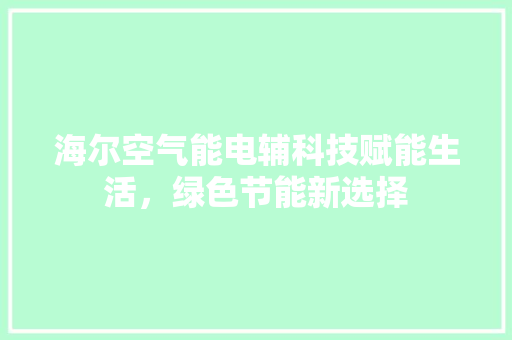 海尔空气能电辅科技赋能生活，绿色节能新选择 家具修理