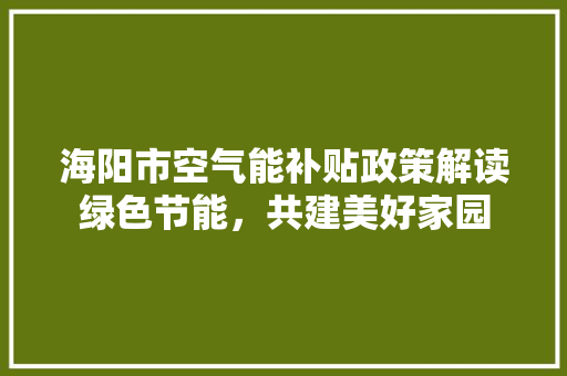 海阳市空气能补贴政策解读绿色节能，共建美好家园 翻新改色