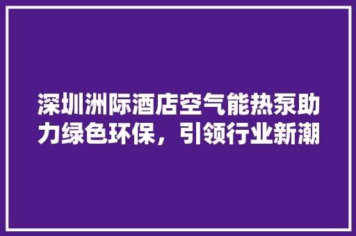 深圳洲际酒店空气能热泵助力绿色环保，引领行业新潮流 局部翻新