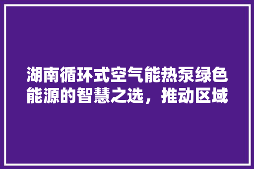 湖南循环式空气能热泵绿色能源的智慧之选，推动区域可持续发展 龙头管件