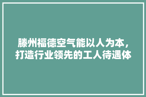 滕州福德空气能以人为本，打造行业领先的工人待遇体系 龙头管件