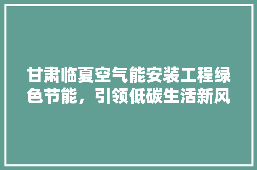 甘肃临夏空气能安装工程绿色节能,引领低碳生活新风尚 局部翻新 甘肃临夏空气能安装工程绿色节能,引领低碳生活新风尚 局部翻新