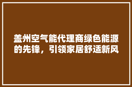 盖州空气能代理商绿色能源的先锋，引领家居舒适新风尚 家电维护